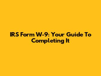IRS Form W-9: Your Guide To Completing It
