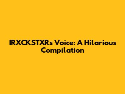 IRXCKSTXR's Voice: A Hilarious Compilation