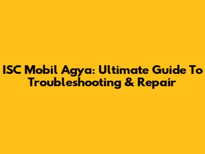 ISC Mobil Agya: Ultimate Guide To Troubleshooting & Repair