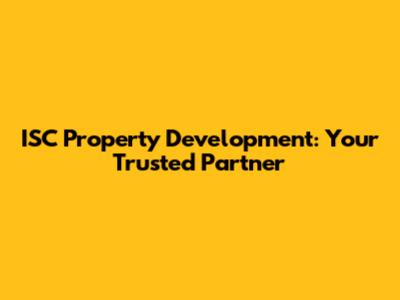 ISC Property Development: Your Trusted Partner