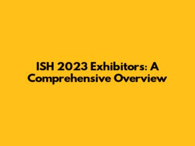 ISH 2023 Exhibitors: A Comprehensive Overview