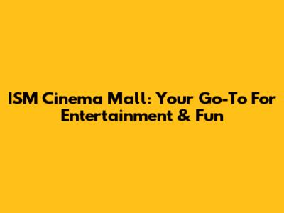 ISM Cinema Mall: Your Go-To For Entertainment & Fun