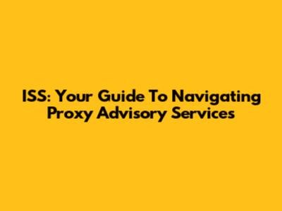 ISS: Your Guide To Navigating Proxy Advisory Services