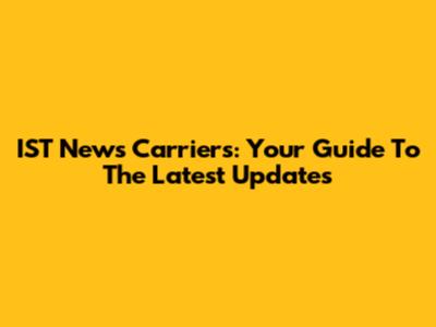 IST News Carriers: Your Guide To The Latest Updates
