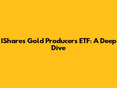 IShares Gold Producers ETF: A Deep Dive