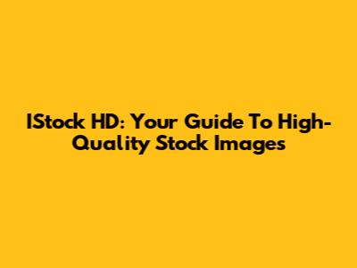IStock HD: Your Guide To High-Quality Stock Images