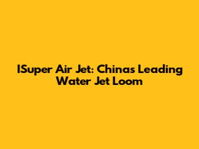 ISuper Air Jet: China's Leading Water Jet Loom
