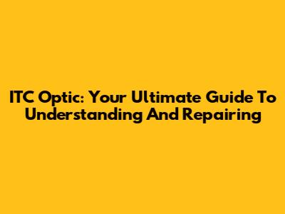 ITC Optic: Your Ultimate Guide To Understanding And Repairing