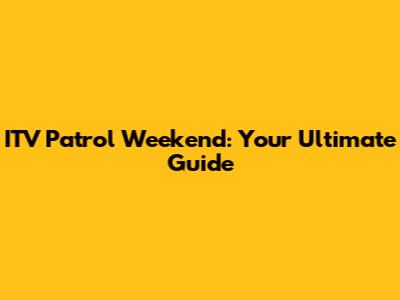 ITV Patrol Weekend: Your Ultimate Guide