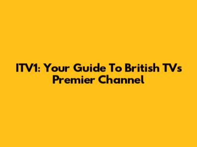 ITV1: Your Guide To British TV's Premier Channel