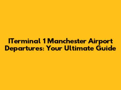 ITerminal 1 Manchester Airport Departures: Your Ultimate Guide