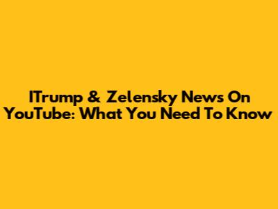 ITrump & Zelensky News On YouTube: What You Need To Know