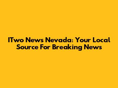 ITwo News Nevada: Your Local Source For Breaking News