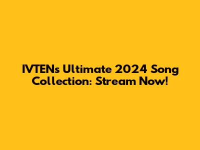 IVTEN's Ultimate 2024 Song Collection: Stream Now!