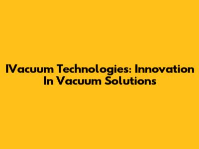 IVacuum Technologies: Innovation In Vacuum Solutions