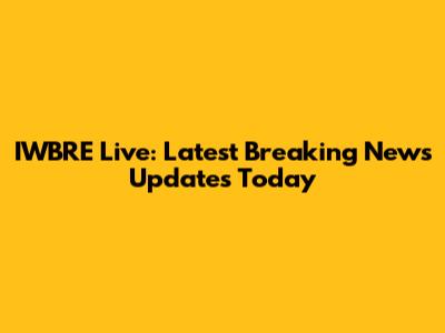 IWBRE Live: Latest Breaking News Updates Today