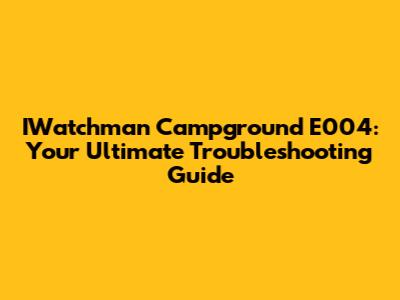 IWatchman Campground E004: Your Ultimate Troubleshooting Guide