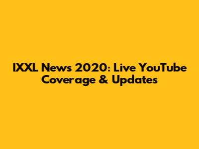 IXXL News 2020: Live YouTube Coverage & Updates