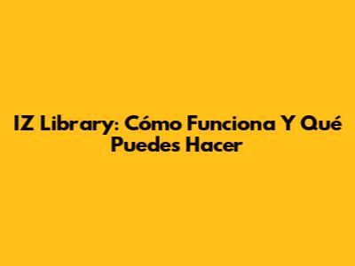 IZ Library: Cómo Funciona Y Qué Puedes Hacer