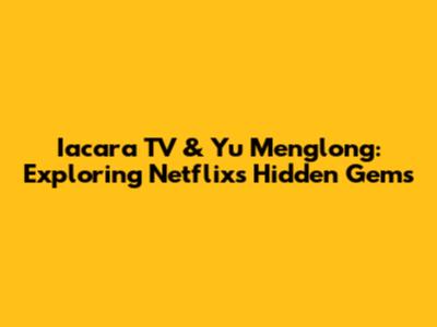 Iacara TV & Yu Menglong: Exploring Netflix's Hidden Gems