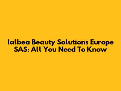 Ialbea Beauty Solutions Europe SAS: All You Need To Know
