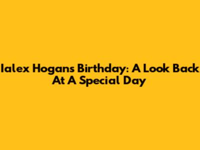 Ialex Hogan's Birthday: A Look Back At A Special Day