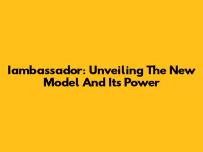 Iambassador: Unveiling The New Model And Its Power