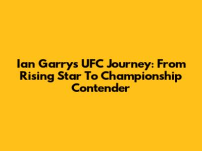 Ian Garry's UFC Journey: From Rising Star To Championship Contender