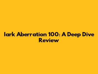 Iark Aberration 100: A Deep Dive Review