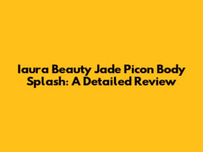 Iaura Beauty Jade Picon Body Splash: A Detailed Review