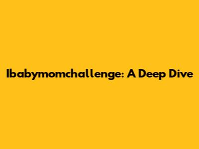 Ibabymomchallenge: A Deep Dive