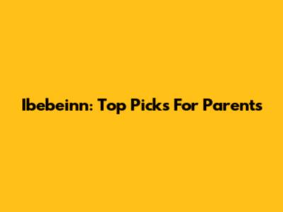 Ibebeinn: Top Picks For Parents