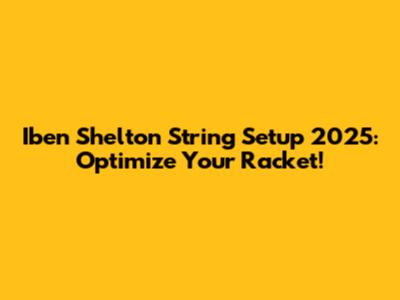 Iben Shelton String Setup 2025: Optimize Your Racket!