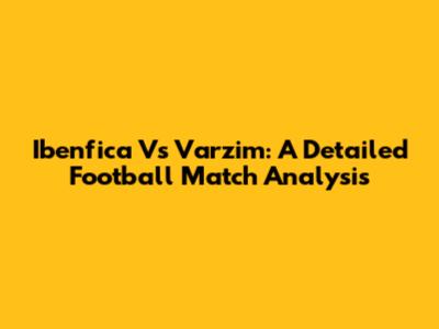 Ibenfica Vs Varzim: A Detailed Football Match Analysis