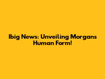 Ibig News: Unveiling Morgans' Human Form!
