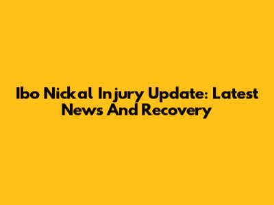 Ibo Nickal Injury Update: Latest News And Recovery
