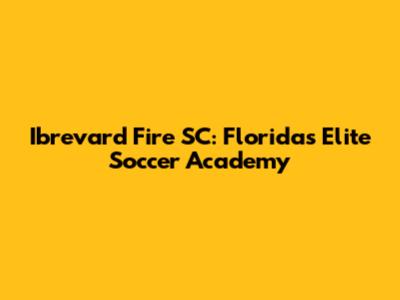 Ibrevard Fire SC: Florida's Elite Soccer Academy