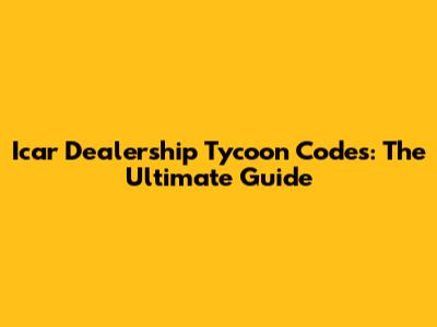 Icar Dealership Tycoon Codes: The Ultimate Guide