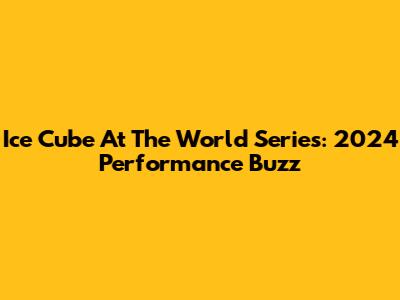 Ice Cube At The World Series: 2024 Performance Buzz
