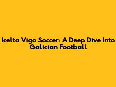 Icelta Vigo Soccer: A Deep Dive Into Galician Football