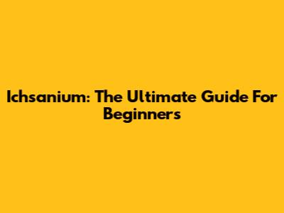 Ichsanium: The Ultimate Guide For Beginners