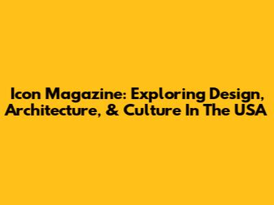 Icon Magazine: Exploring Design, Architecture, & Culture In The USA