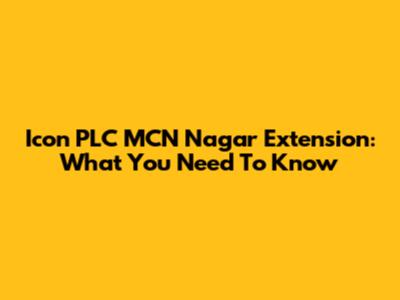 Icon PLC MCN Nagar Extension: What You Need To Know