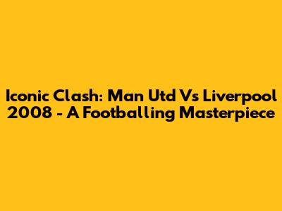 Iconic Clash: Man Utd Vs Liverpool 2008 - A Footballing Masterpiece