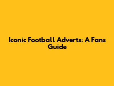 Iconic Football Adverts: A Fan's Guide