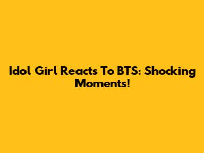 Idol Girl Reacts To BTS: Shocking Moments!