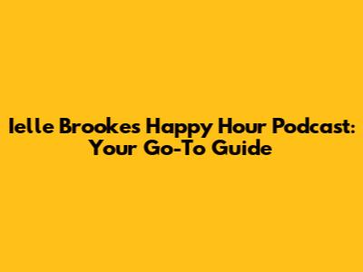Ielle Brooke's Happy Hour Podcast: Your Go-To Guide