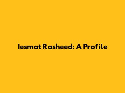 Iesmat Rasheed: A Profile