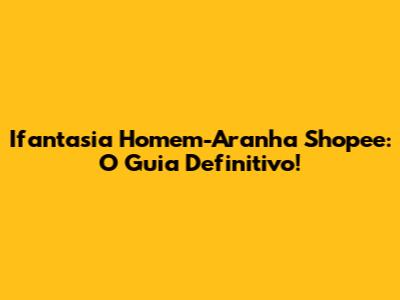 Ifantasia Homem-Aranha Shopee: O Guia Definitivo!