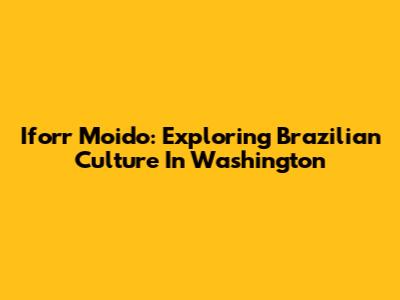 Iforr Moido: Exploring Brazilian Culture In Washington